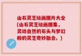 山石灵芝绘画图片大全(山石灵芝绘画图集，灵动自然的石头与梦幻般的灵芝奇妙融合。)