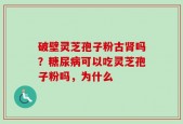 破壁灵芝孢子粉古肾吗？糖尿病可以吃灵芝孢子粉吗，为什么