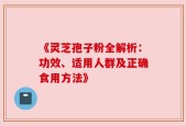 《灵芝孢子粉全解析：功效、适用人群及正确食用方法》