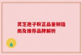 灵芝孢子粉正品鉴别指南及推荐品牌解析