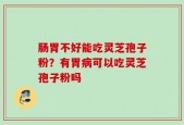 肠胃不好能吃灵芝孢子粉？有胃病可以吃灵芝孢子粉吗