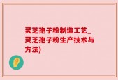 灵芝孢子粉制造工艺_灵芝孢子粉生产技术与方法)