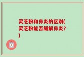 灵芝粉和鼻炎的区别(灵芝粉能否缓解鼻炎？)