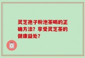 灵芝孢子粉泡茶喝的正确方法？享受灵芝茶的健康益处？