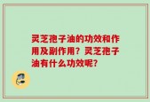 灵芝孢子油的功效和作用及副作用？灵芝孢子油有什么功效呢？