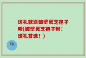 送礼就送破壁灵芝孢子粉(破壁灵芝孢子粉：送礼首选！)