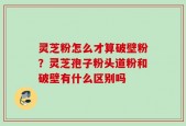 灵芝粉怎么才算破壁粉？灵芝孢子粉头道粉和破壁有什么区别吗