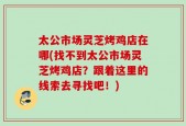 太公市场灵芝烤鸡店在哪(找不到太公市场灵芝烤鸡店？跟着这里的线索去寻找吧！)