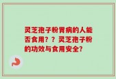 灵芝孢子粉胃病的人能否食用？？灵芝孢子粉的功效与食用安全？