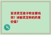 百济灵芝孢子粉主要功效？详解灵芝粉的药用价值？