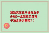 慧致灵芝孢子油每盒多少粒(一盒慧致灵芝孢子油含多少颗粒？)