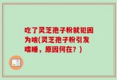 吃了灵芝孢子粉就犯困为啥(灵芝孢子粉引发嗜睡，原因何在？)