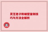 灵芝孢子粉破壁鉴别技巧与方法全解析