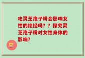 吃灵芝孢子粉会影响女性的绝经吗？？探究灵芝孢子粉对女性身体的影响？