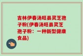 吉林伊春汤旺县灵芝孢子粉(伊春汤旺县灵芝孢子粉：一种新型健康食品)