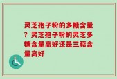 灵芝孢子粉的多糖含量？灵芝孢子粉的灵芝多糖含量高好还是三萜含量高好