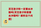 灵芝孢子粉一定要水冲服吗(灵芝孢子粉需要水冲服吗？解析这个问题)