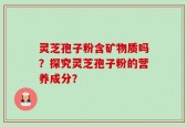 灵芝孢子粉含矿物质吗？探究灵芝孢子粉的营养成分？