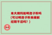来大姨妈能喝孢子粉吗(可以喝孢子粉来缓解经期不适吗？)