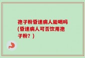 孢子粉昏迷病人能喝吗(昏迷病人可否饮用孢子粉？)