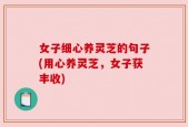 女子细心养灵芝的句子(用心养灵芝，女子获丰收)