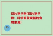 切片孢子粉(切片孢子粉：科学家发现新的食物来源)