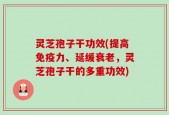 灵芝孢子干功效(提高免疫力、延缓衰老，灵芝孢子干的多重功效)