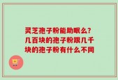灵芝孢子粉能助眠么？几百块的孢子粉跟几千块的孢子粉有什么不同