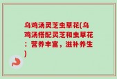 乌鸡汤灵芝虫草花(乌鸡汤搭配灵芝和虫草花：营养丰富，滋补养生)