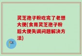灵芝孢子粉吃完了老想大便(食用灵芝孢子粉后大便失调问题解决方法)