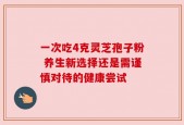 一次吃4克灵芝孢子粉 养生新选择还是需谨慎对待的健康尝试