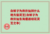白娘子为救许仙到什么地方偷灵芝(白娘子为救许仙东海遭遇琼花灵芝之争)