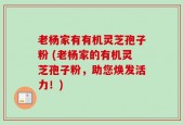 老杨家有有机灵芝孢子粉 (老杨家的有机灵芝孢子粉，助您焕发活力！)