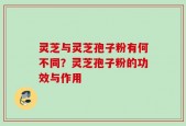 灵芝与灵芝孢子粉有何不同？灵芝孢子粉的功效与作用