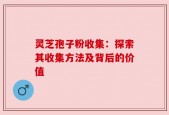 灵芝孢子粉收集：探索其收集方法及背后的价值