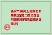 西安二院灵芝合剂怎么缺货(西安二院灵芝合剂因供货问题出现缺货情况)