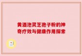 黄酒泡灵芝孢子粉的神奇疗效与健康作用探索
