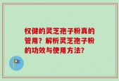 权健的灵芝孢子粉真的管用？解析灵芝孢子粉的功效与使用方法？