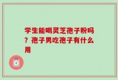 学生能喝灵芝孢子粉吗？孢子男吃孢子有什么用