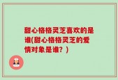 甜心格格灵芝喜欢的是谁(甜心格格灵芝的爱情对象是谁？)