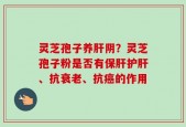 灵芝孢子养肝阴？灵芝孢子粉是否有保肝护肝、抗衰老、抗癌的作用