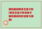 姨妈期间喝灵芝孢子粉(喝灵芝孢子粉有助于姨妈期间的舒适度与健康)