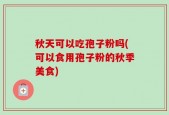 秋天可以吃孢子粉吗(可以食用孢子粉的秋季美食)