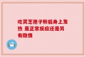 吃灵芝孢子粉后身上发热 是正常反应还是另有隐情