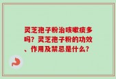 灵芝孢子粉治咳嗽痰多吗？灵芝孢子粉的功效、作用及禁忌是什么？