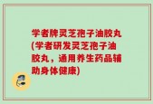 学者牌灵芝孢子油胶丸(学者研发灵芝孢子油胶丸，通用养生药品辅助身体健康)