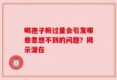 喝孢子粉过量会引发哪些意想不到的问题？揭示潜在