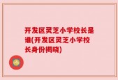 开发区灵芝小学校长是谁(开发区灵芝小学校长身份揭晓)