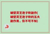 破壁灵芝孢子粉副作(破壁灵芝孢子粉的五大副作用，你不可不知)