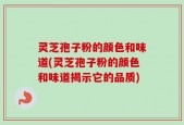 灵芝孢子粉的颜色和味道(灵芝孢子粉的颜色和味道揭示它的品质)